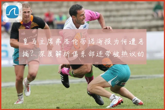 皇马主席弗洛伦蒂诺海报为何遭恶搞?深度解析俱乐部连带被热议的背后原因