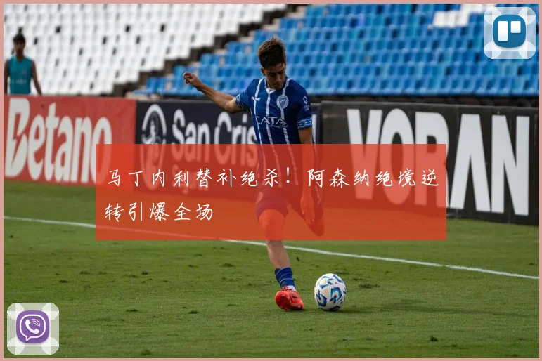 马丁内利替补绝杀!阿森纳绝境逆转引爆全场