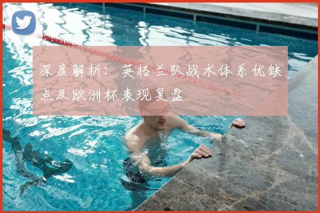 深度解析：英格兰队战术体系优缺点及欧洲杯表现复盘