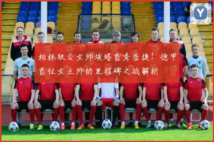 柏林联合女帅埃塔首秀告捷!德甲首位女主帅的里程碑之战解析