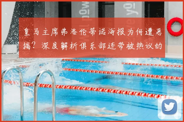 皇马主席弗洛伦蒂诺海报为何遭恶搞？深度解析俱乐部连带被热议的背后原因