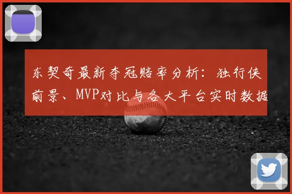东契奇最新夺冠赔率分析:独行侠前景、MVP对比与各大平台实时数据解读