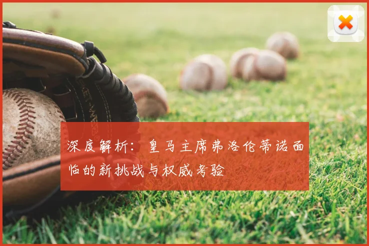 深度解析：皇马主席弗洛伦蒂诺面临的新挑战与权威考验