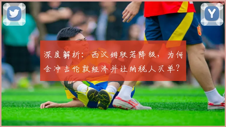 深度解析：西汉姆联若降级，为何会冲击伦敦经济并让纳税人买单？