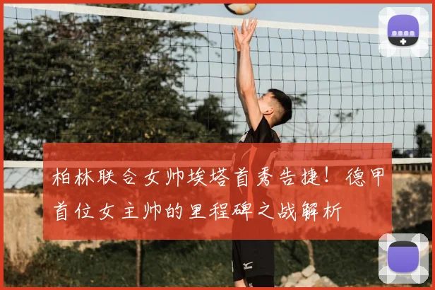 柏林联合女帅埃塔首秀告捷！德甲首位女主帅的里程碑之战解析