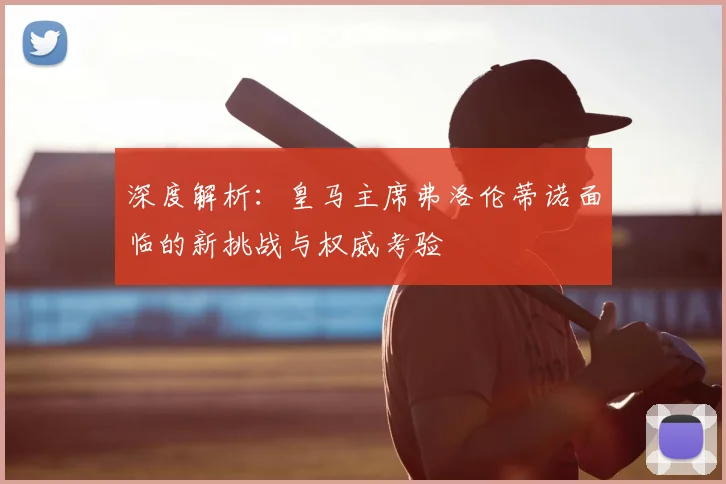 深度解析：皇马主席弗洛伦蒂诺面临的新挑战与权威考验